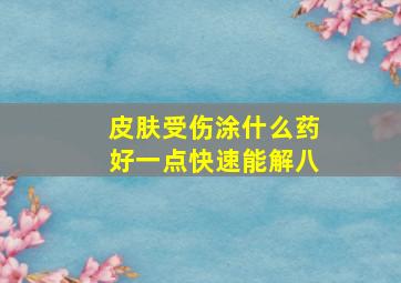 皮肤受伤涂什么药好一点快速能解八