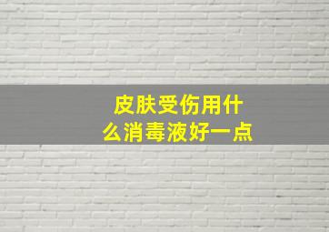 皮肤受伤用什么消毒液好一点