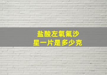 盐酸左氧氟沙星一片是多少克