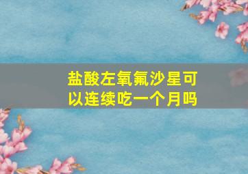 盐酸左氧氟沙星可以连续吃一个月吗