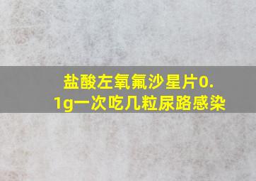 盐酸左氧氟沙星片0.1g一次吃几粒尿路感染