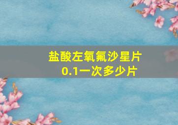 盐酸左氧氟沙星片0.1一次多少片