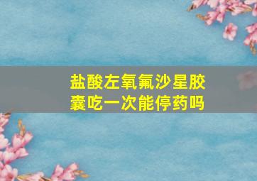 盐酸左氧氟沙星胶囊吃一次能停药吗