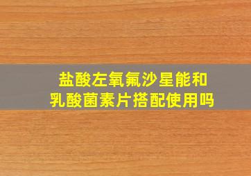 盐酸左氧氟沙星能和乳酸菌素片搭配使用吗