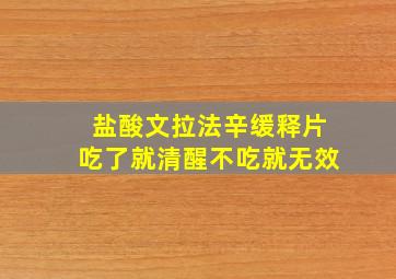 盐酸文拉法辛缓释片吃了就清醒不吃就无效