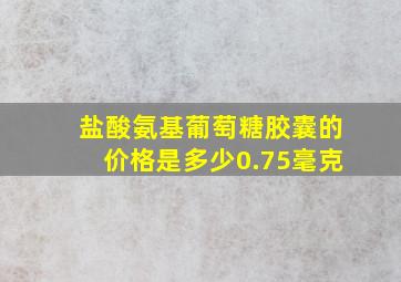 盐酸氨基葡萄糖胶囊的价格是多少0.75毫克