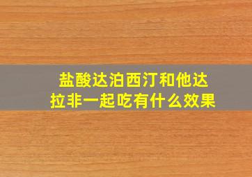 盐酸达泊西汀和他达拉非一起吃有什么效果