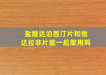 盐酸达泊西汀片和他达拉非片能一起服用吗