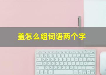 盖怎么组词语两个字