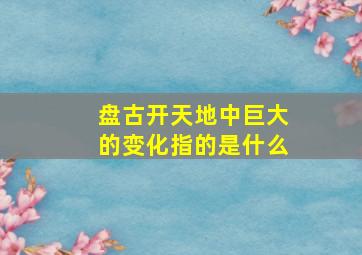 盘古开天地中巨大的变化指的是什么