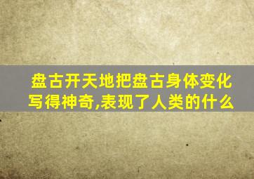 盘古开天地把盘古身体变化写得神奇,表现了人类的什么