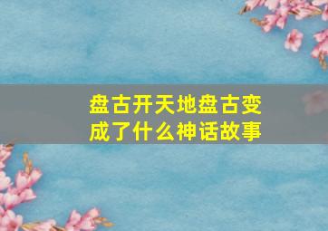 盘古开天地盘古变成了什么神话故事