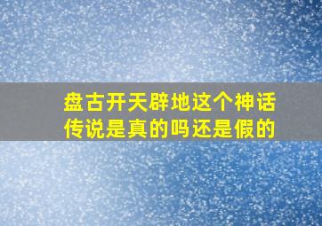 盘古开天辟地这个神话传说是真的吗还是假的