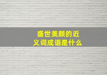 盛世美颜的近义词成语是什么