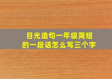 目光造句一年级简短的一段话怎么写三个字