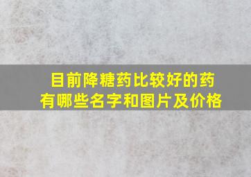 目前降糖药比较好的药有哪些名字和图片及价格