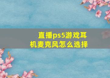 直播ps5游戏耳机麦克风怎么选择