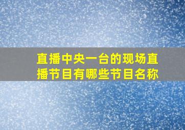 直播中央一台的现场直播节目有哪些节目名称