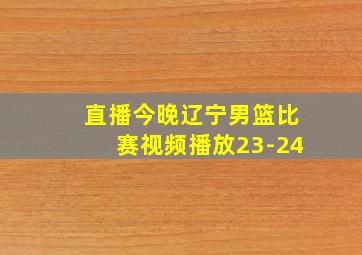 直播今晚辽宁男篮比赛视频播放23-24