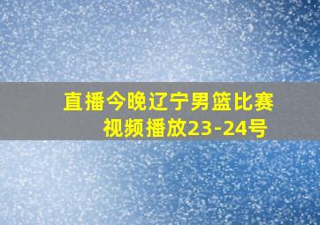 直播今晚辽宁男篮比赛视频播放23-24号