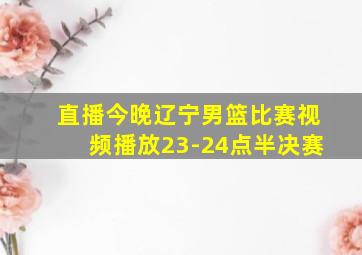 直播今晚辽宁男篮比赛视频播放23-24点半决赛