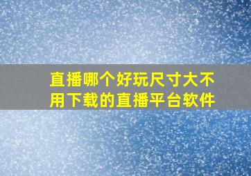 直播哪个好玩尺寸大不用下载的直播平台软件