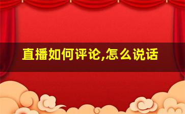 直播如何评论,怎么说话