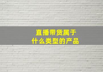 直播带货属于什么类型的产品