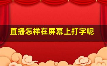 直播怎样在屏幕上打字呢