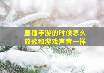 直播手游的时候怎么放歌和游戏声音一样