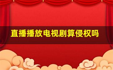 直播播放电视剧算侵权吗