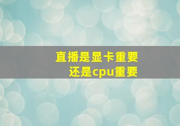 直播是显卡重要还是cpu重要