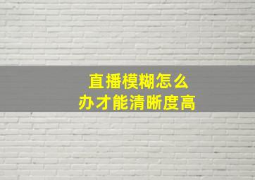 直播模糊怎么办才能清晰度高