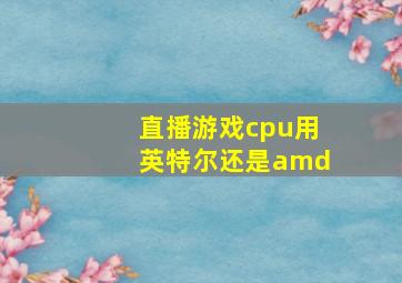 直播游戏cpu用英特尔还是amd