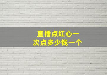 直播点红心一次点多少钱一个