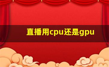 直播用cpu还是gpu