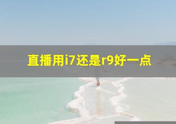 直播用i7还是r9好一点