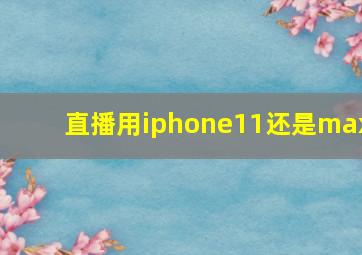 直播用iphone11还是max