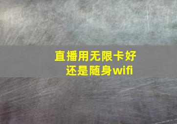 直播用无限卡好还是随身wifi