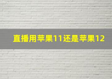 直播用苹果11还是苹果12