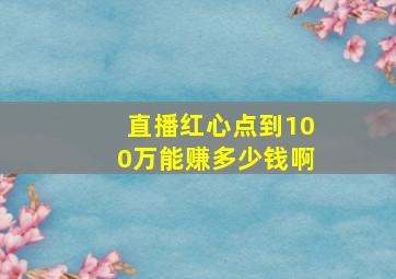 直播红心点到100万能赚多少钱啊