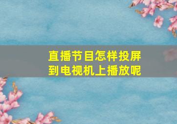 直播节目怎样投屏到电视机上播放呢