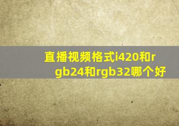 直播视频格式i420和rgb24和rgb32哪个好