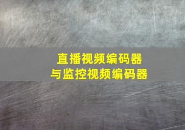 直播视频编码器与监控视频编码器