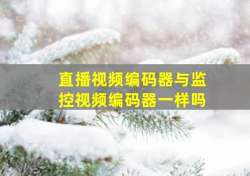 直播视频编码器与监控视频编码器一样吗