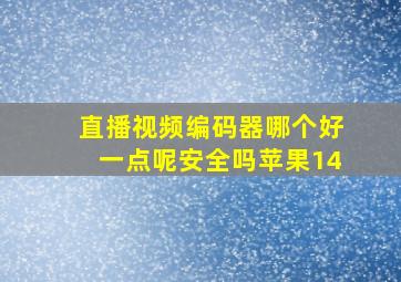 直播视频编码器哪个好一点呢安全吗苹果14