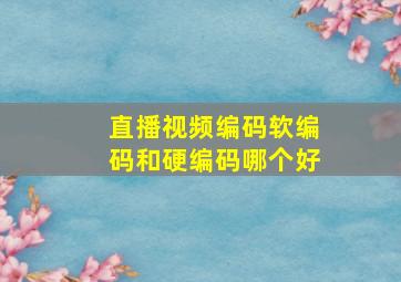 直播视频编码软编码和硬编码哪个好