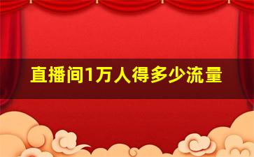 直播间1万人得多少流量