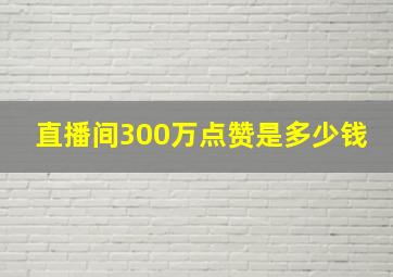 直播间300万点赞是多少钱