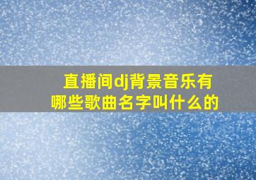 直播间dj背景音乐有哪些歌曲名字叫什么的